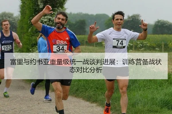 富里与约书亚重量级统一战谈判进展：训练营备战状态对比分析