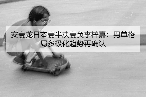 安赛龙日本赛半决赛负李梓嘉：男单格局多极化趋势再确认